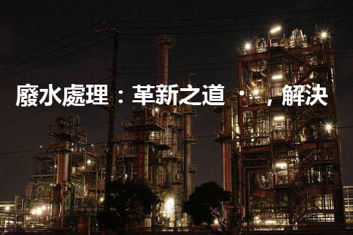 廢水處理：革新之道，解決環(huán)境難題！